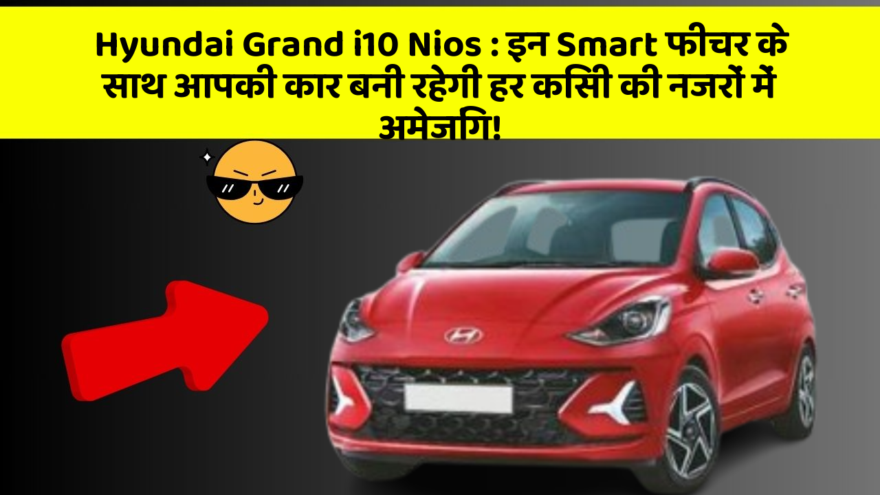 Hyundai Grand i10 Nios : इन Smart फीचर के साथ आपकी कार बनी रहेगी हर किसी की नजरों में अमेजिंग!