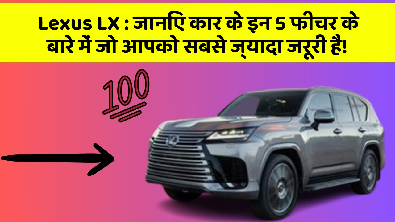 Lexus LX: जानिए कार के इन 5 फीचर के बारे में जो आपको सबसे ज्यादा जरूरी हैं!
