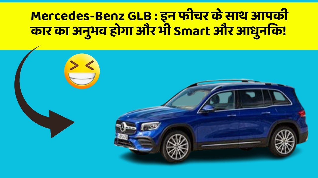 Mercedes-Benz GLB : इन फीचर के साथ आपकी कार का अनुभव होगा और भी Smart और आधुनिक!