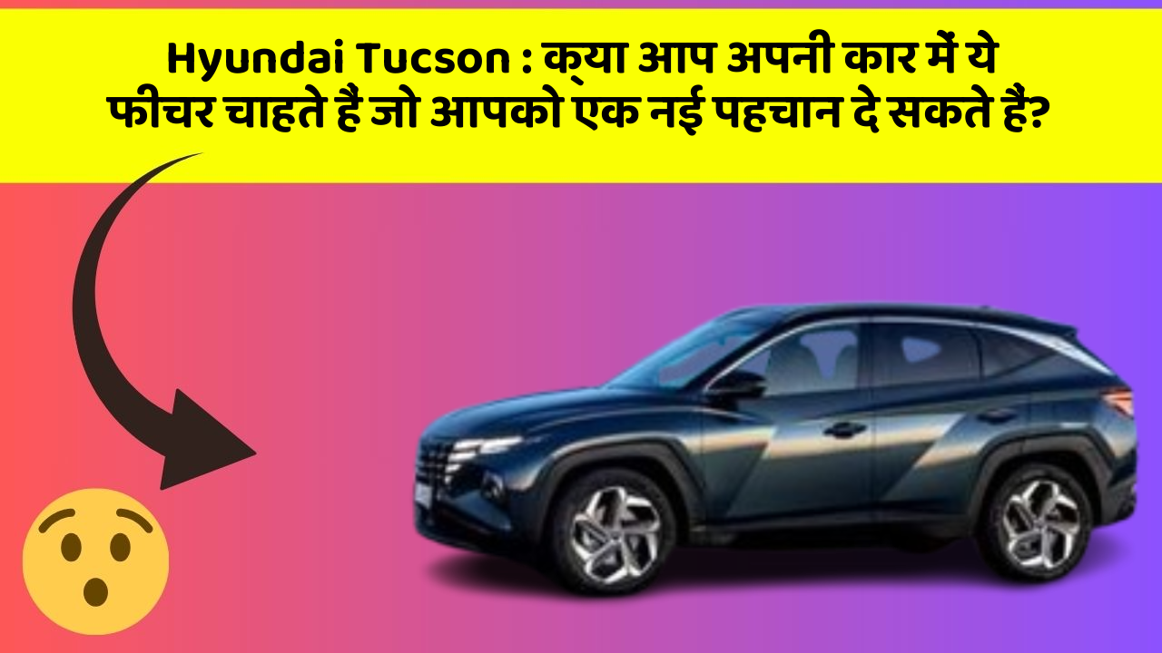 Hyundai Tucson: क्या आप अपनी कार में ये फीचर चाहते हैं जो आपको एक नई पहचान दे सकते हैं?