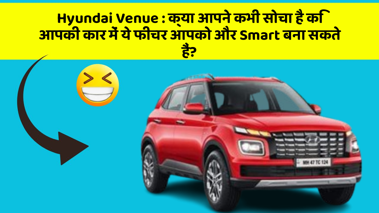Hyundai Venue: क्या आपने कभी सोचा है कि आपकी कार में ये फीचर आपको और Smart बना सकते हैं?
