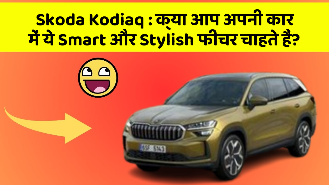 Skoda Kodiaq: क्या आप अपनी कार में ये Smart और Stylish फीचर चाहते हैं?