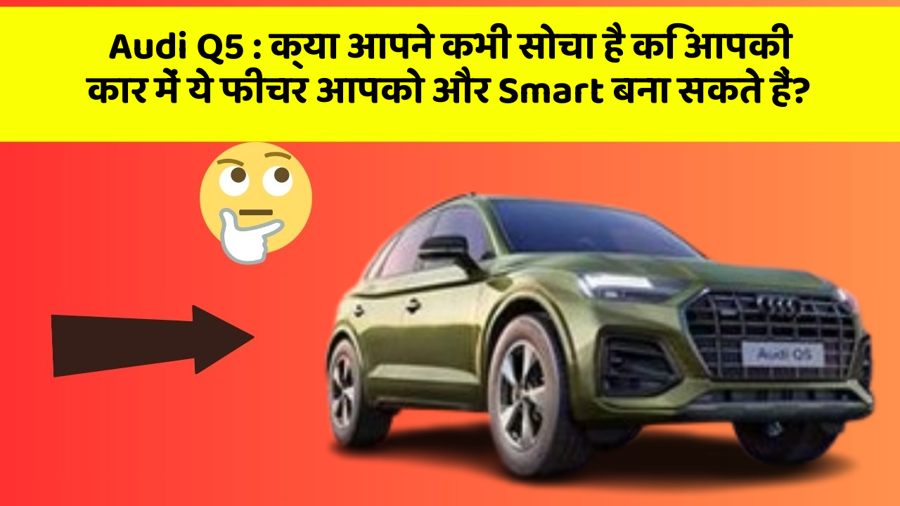 Audi Q5:क्या आपने कभी सोचा है कि आपकी कार में ये फीचर आपको और Smart बना सकते हैं?