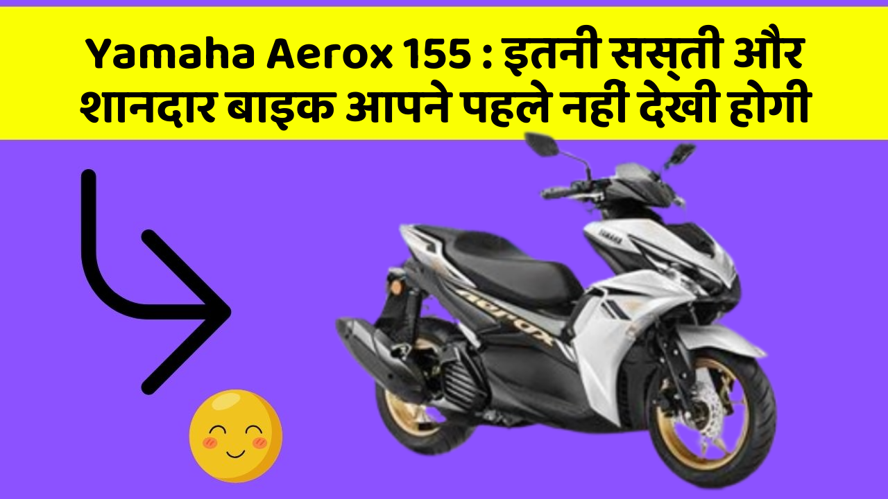 Yamaha Aerox 155 : इतनी सस्ती और शानदार बाइक आपने पहले नहीं देखी होगी