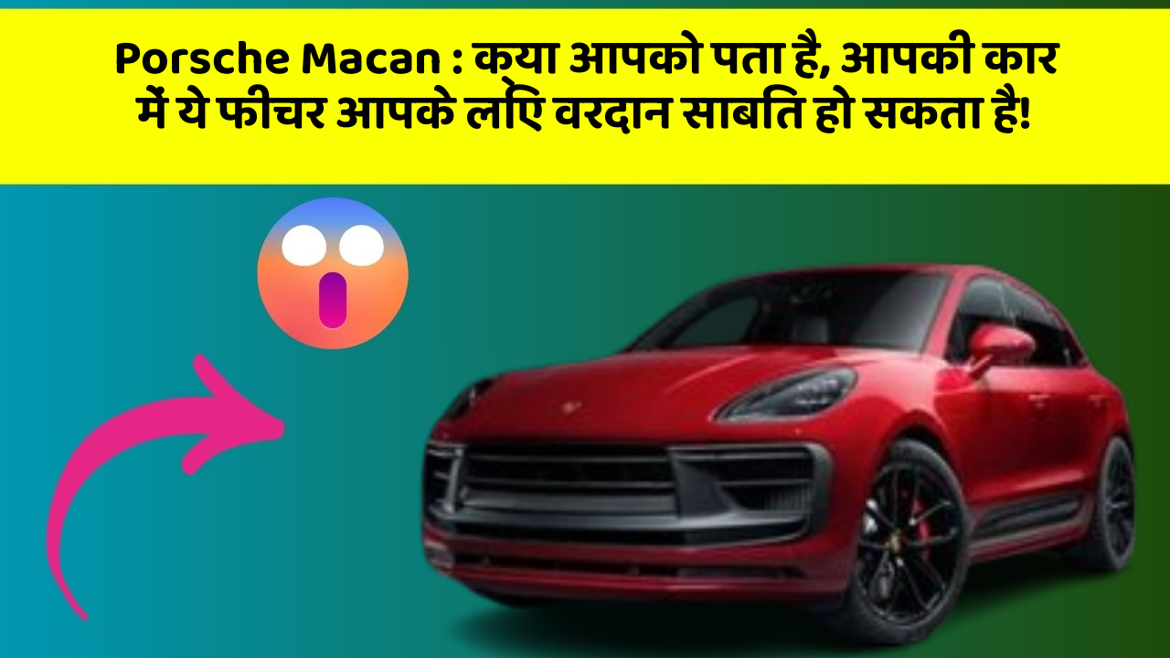 Porsche Macan: क्या आपको पता है, आपकी कार में ये फीचर आपके लिए वरदान साबित हो सकता है!