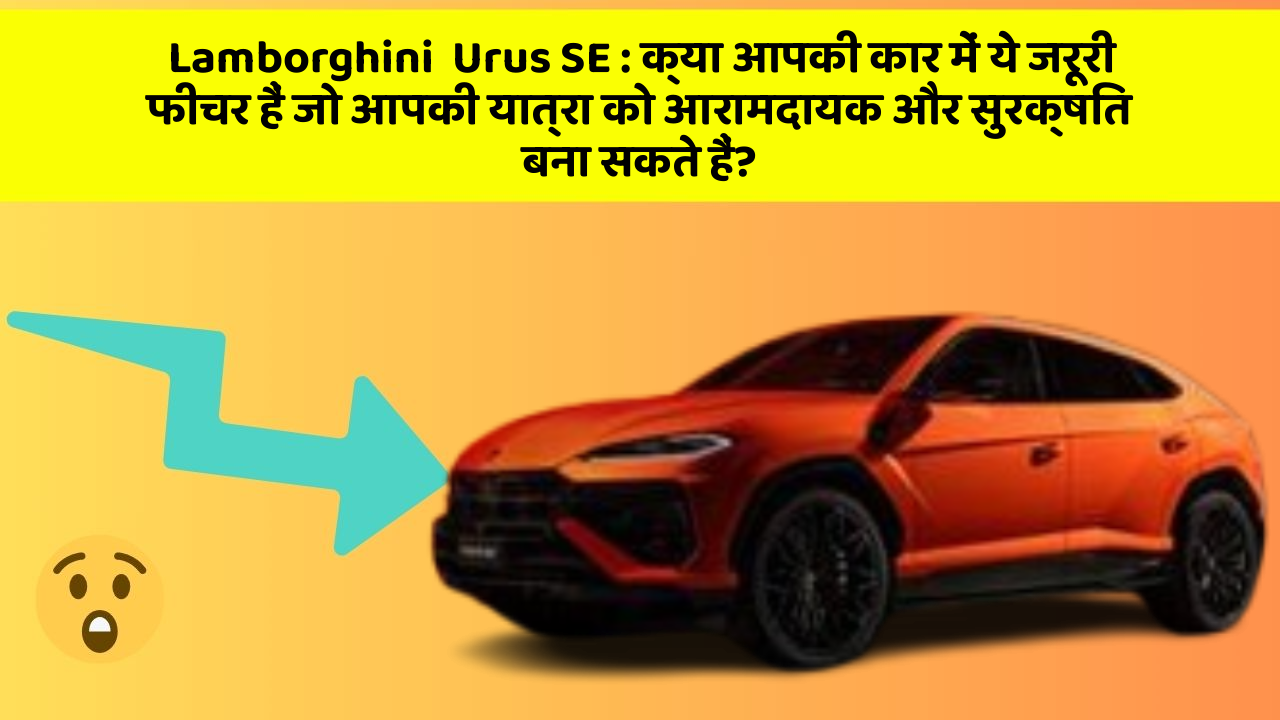 Lamborghini  Urus SE: क्या आपकी कार में ये जरूरी फीचर हैं जो आपकी यात्रा को आरामदायक और सुरक्षित बना सकते हैं?
