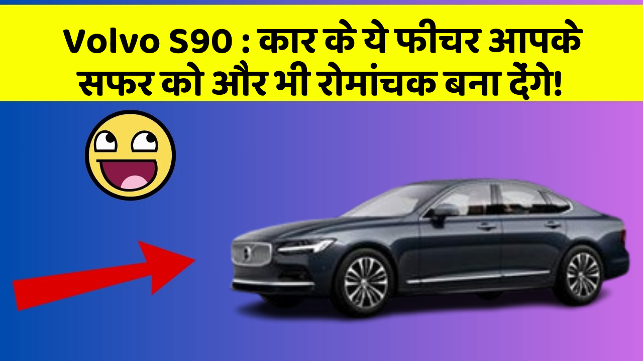 Volvo S90: कार के ये फीचर आपके सफर को और भी रोमांचक बना देंगे!