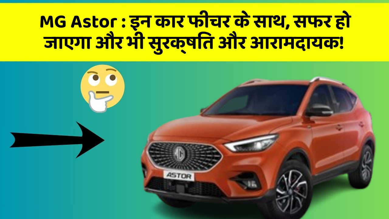 MG Astor: इन कार फीचर के साथ, सफर हो जाएगा और भी सुरक्षित और आरामदायक!