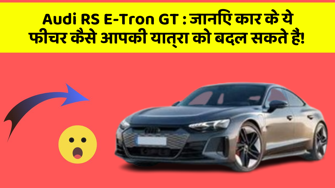 Audi RS E-Tron GT: जानिए कार के ये फीचर कैसे आपकी यात्रा को बदल सकते हैं!