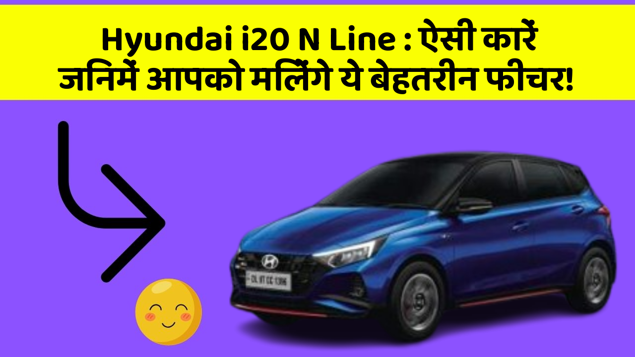 Hyundai i20 N Line: ऐसी कारें जिनमें आपको मिलेंगे ये बेहतरीन फीचर!
