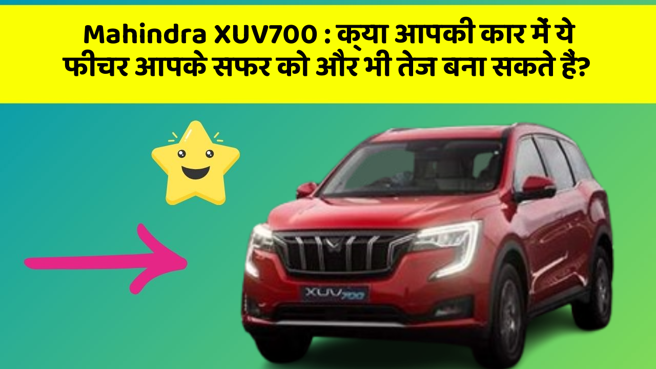 Mahindra XUV700: क्या आपकी कार में ये फीचर आपके सफर को और भी तेज बना सकते हैं?
