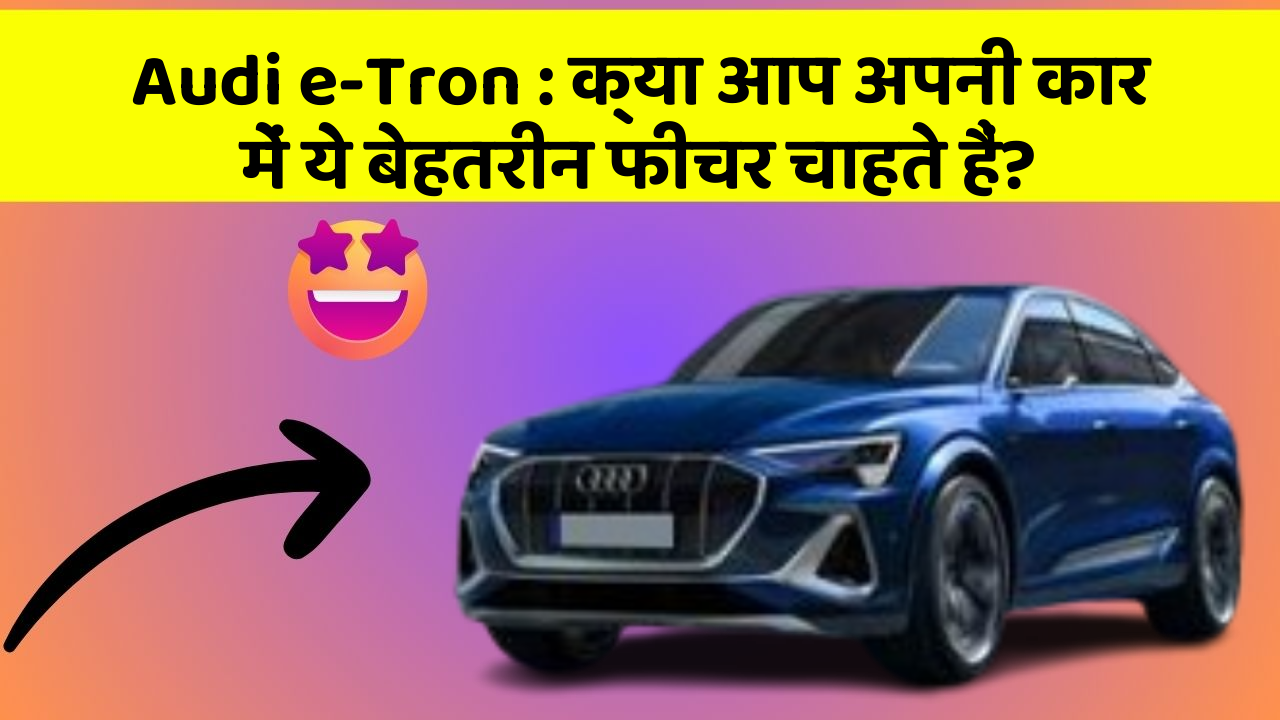 Audi e-Tron:क्या आप अपनी कार में ये बेहतरीन फीचर चाहते हैं?
