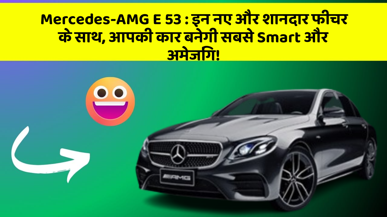 Mercedes-AMG E 53:इन नए और शानदार फीचर के साथ, आपकी कार बनेगी सबसे Smart और अमेजिंग!