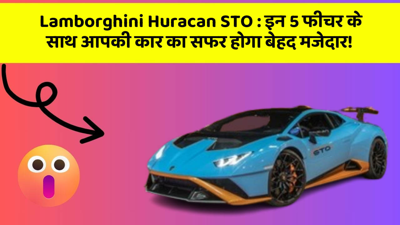 Lamborghini Huracan STO : इन 5 फीचर के साथ आपकी कार का सफर होगा बेहद मजेदार!