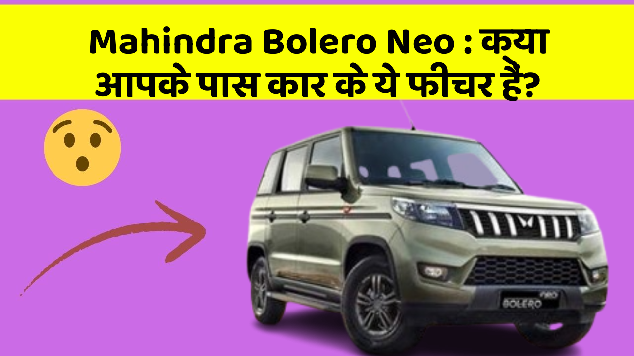 Mahindra Bolero Neo: क्या आपके पास कार के ये फीचर हैं?