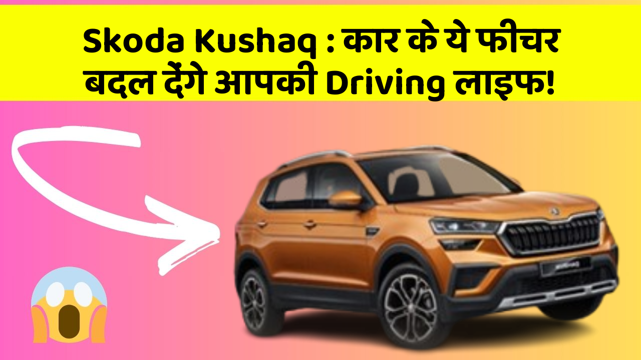 Skoda Kushaq: कार के ये फीचर बदल देंगे आपकी Driving लाइफ!