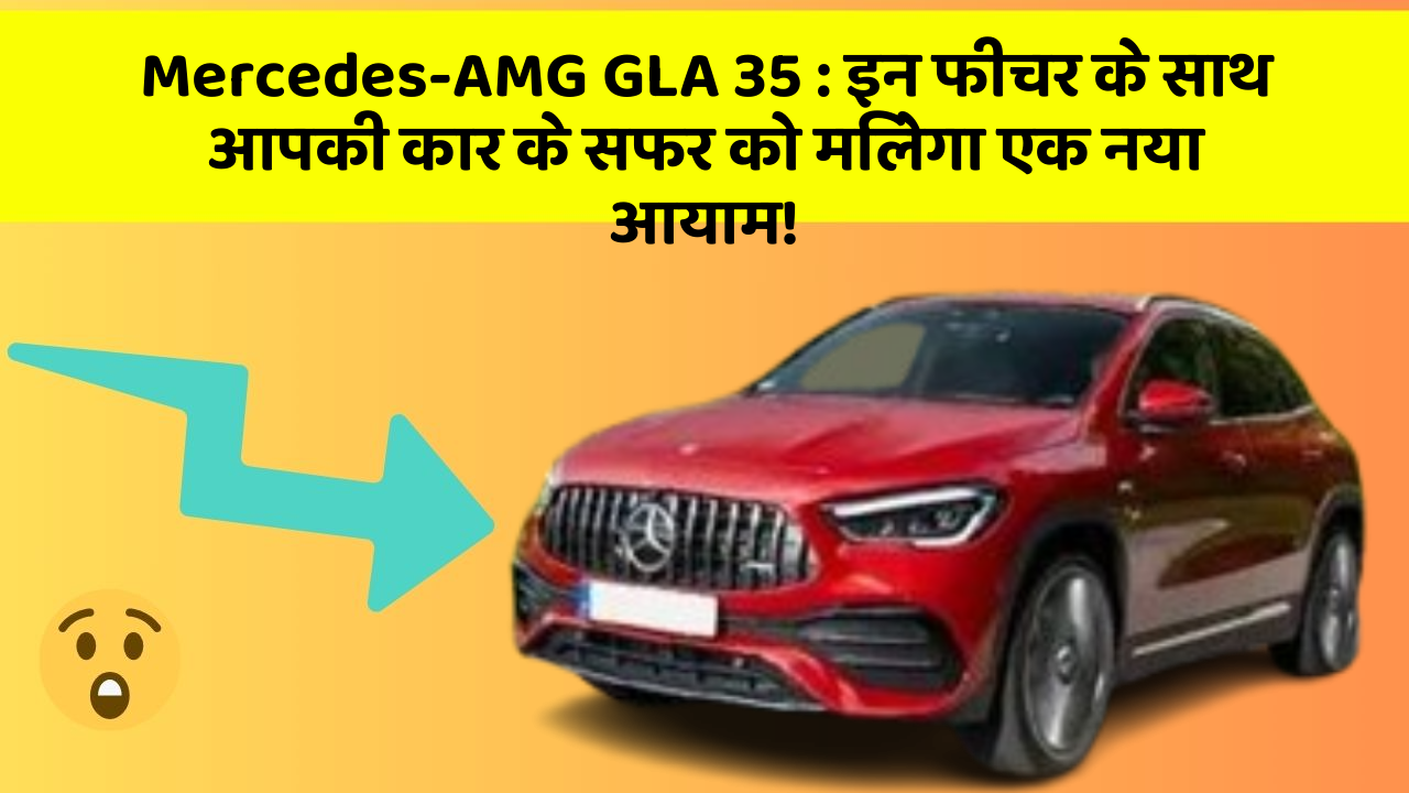 Mercedes-AMG GLA 35 : इन फीचर के साथ आपकी कार के सफर को मिलेगा एक नया आयाम!