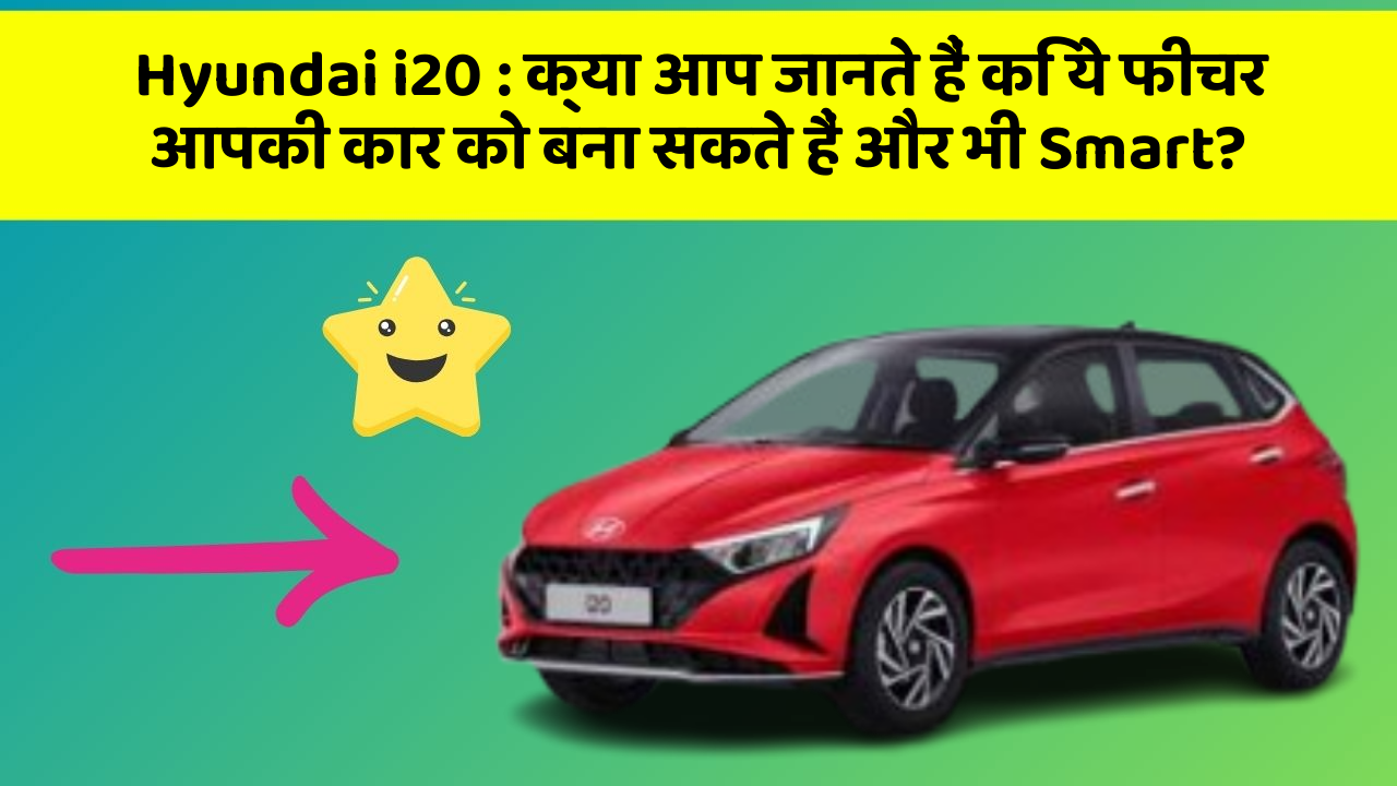 Hyundai i20: क्या आप जानते हैं कि ये फीचर आपकी कार को बना सकते हैं और भी Smart?