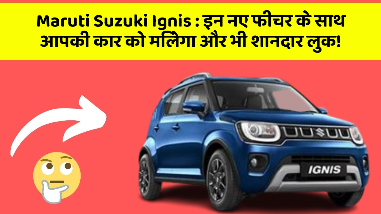 Maruti Suzuki Ignis : इन नए फीचर के साथ आपकी कार को मिलेगा और भी शानदार लुक!