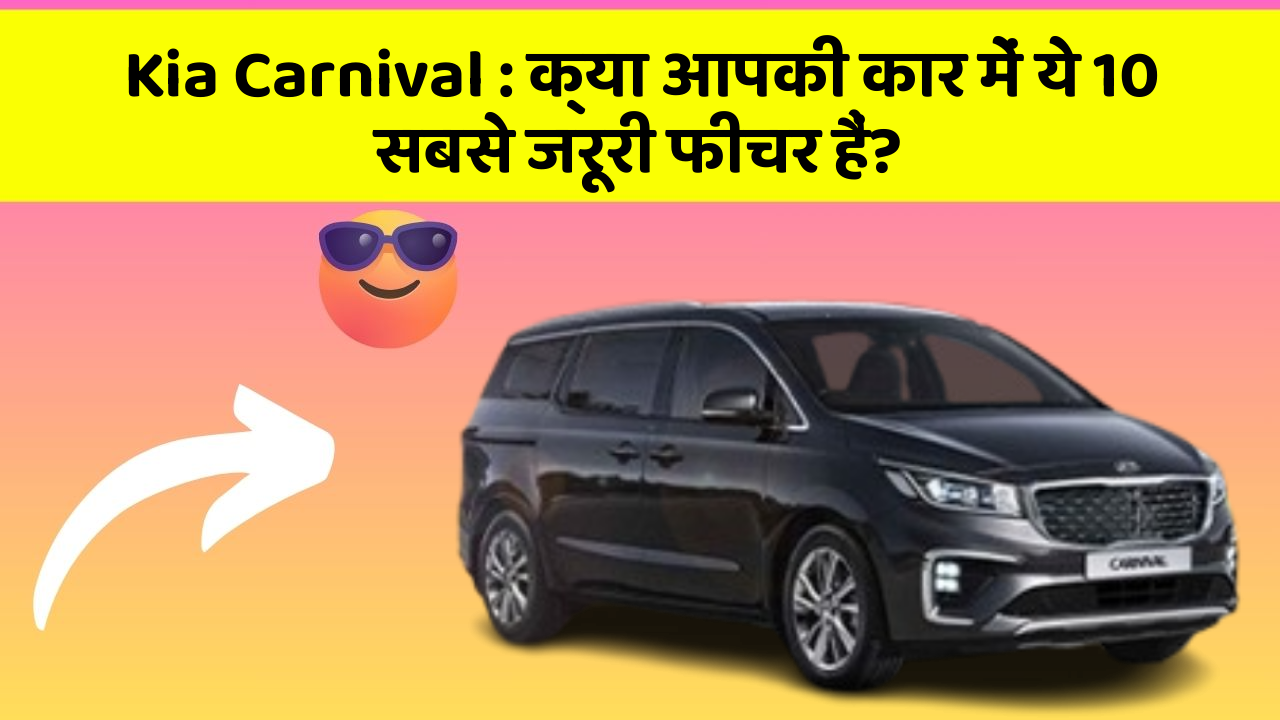 Kia Carnival: क्या आपकी कार में ये 10 सबसे जरूरी फीचर हैं?
