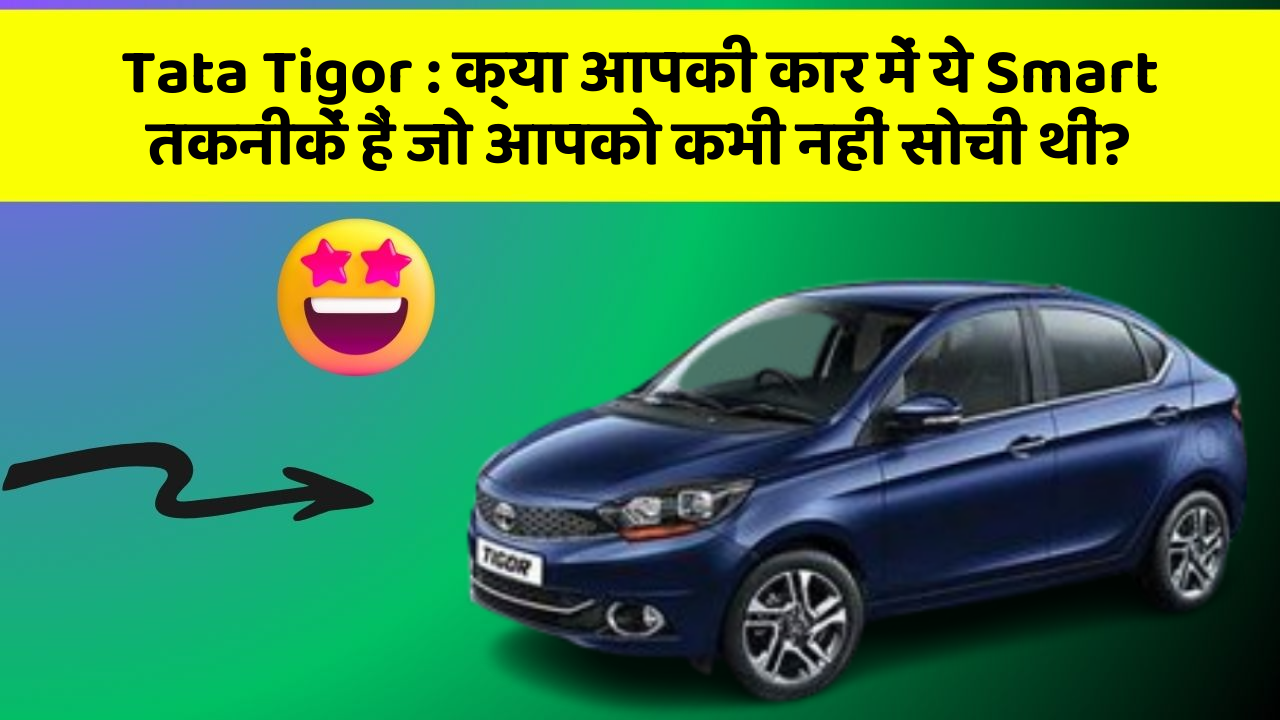 Tata Tigor : क्या आपकी कार में ये Smart तकनीकें हैं जो आपको कभी नहीं सोची थीं?