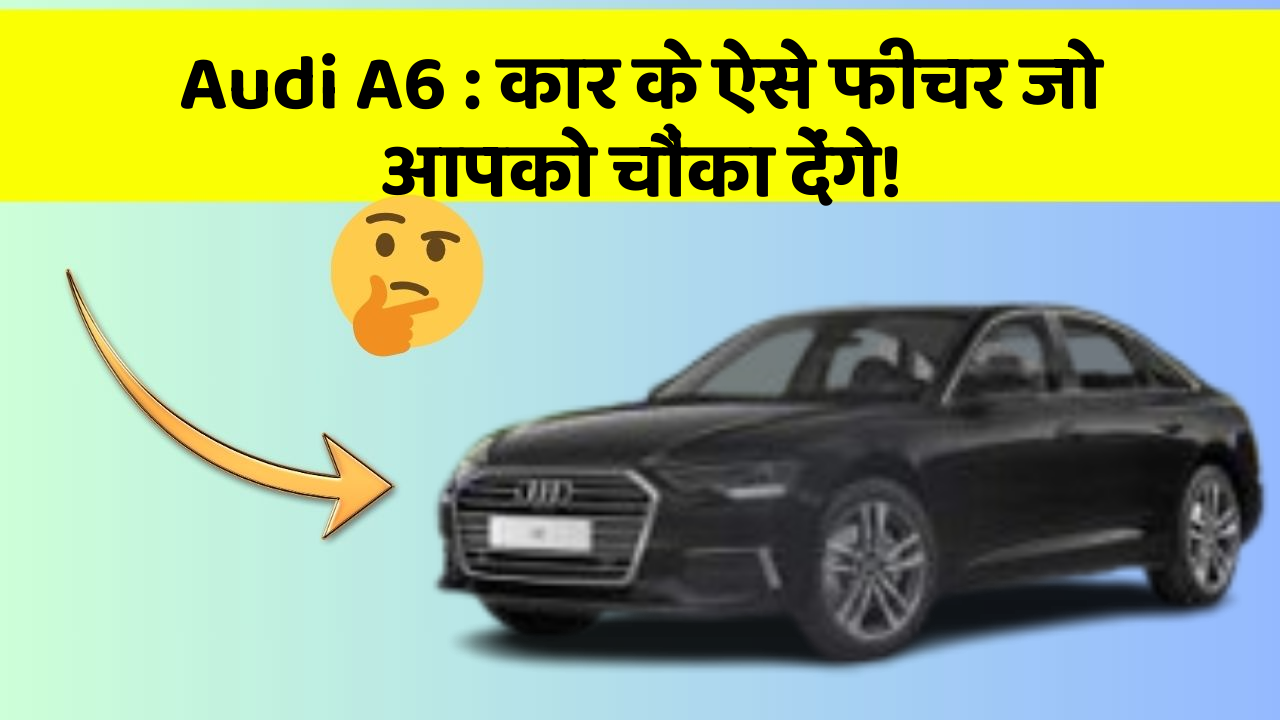 Audi A6: कार के ऐसे फीचर जो आपको चौंका देंगे!