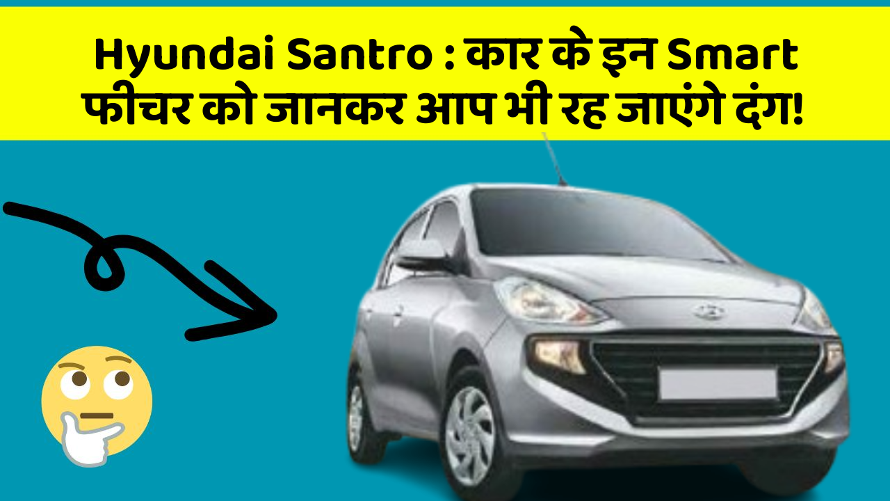 Hyundai Santro:कार के इन Smart फीचर को जानकर आप भी रह जाएंगे दंग!
