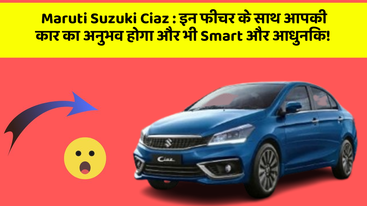 Maruti Suzuki Ciaz: इन फीचर के साथ आपकी कार का अनुभव होगा और भी Smart और आधुनिक!