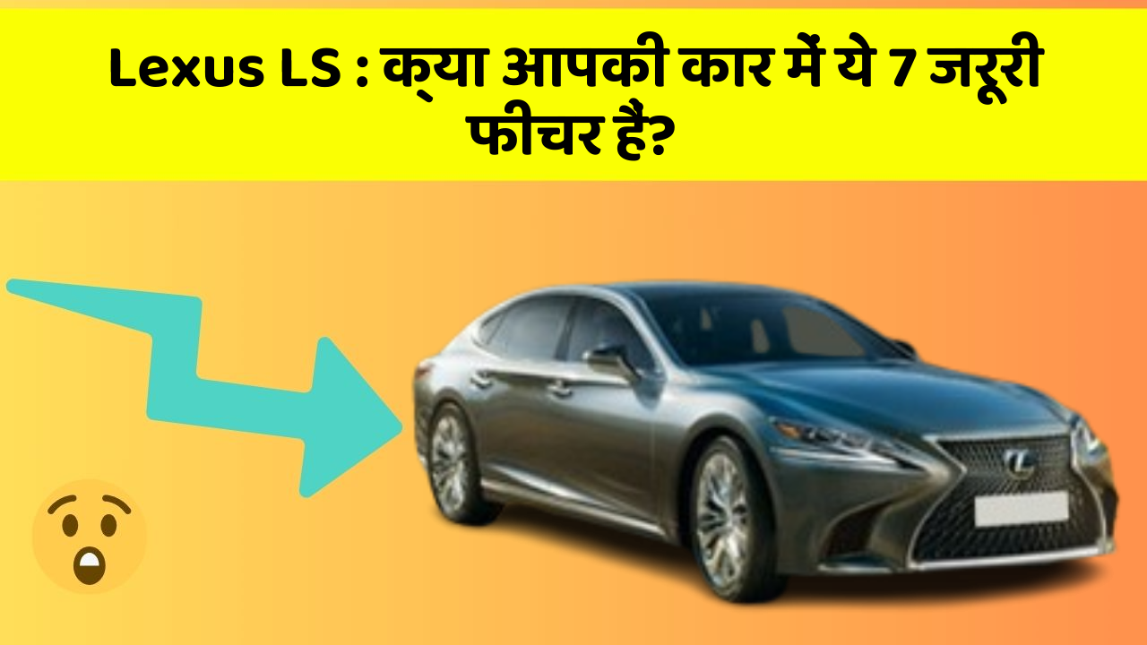 Lexus LS: क्या आपकी कार में ये 7 जरूरी फीचर हैं?