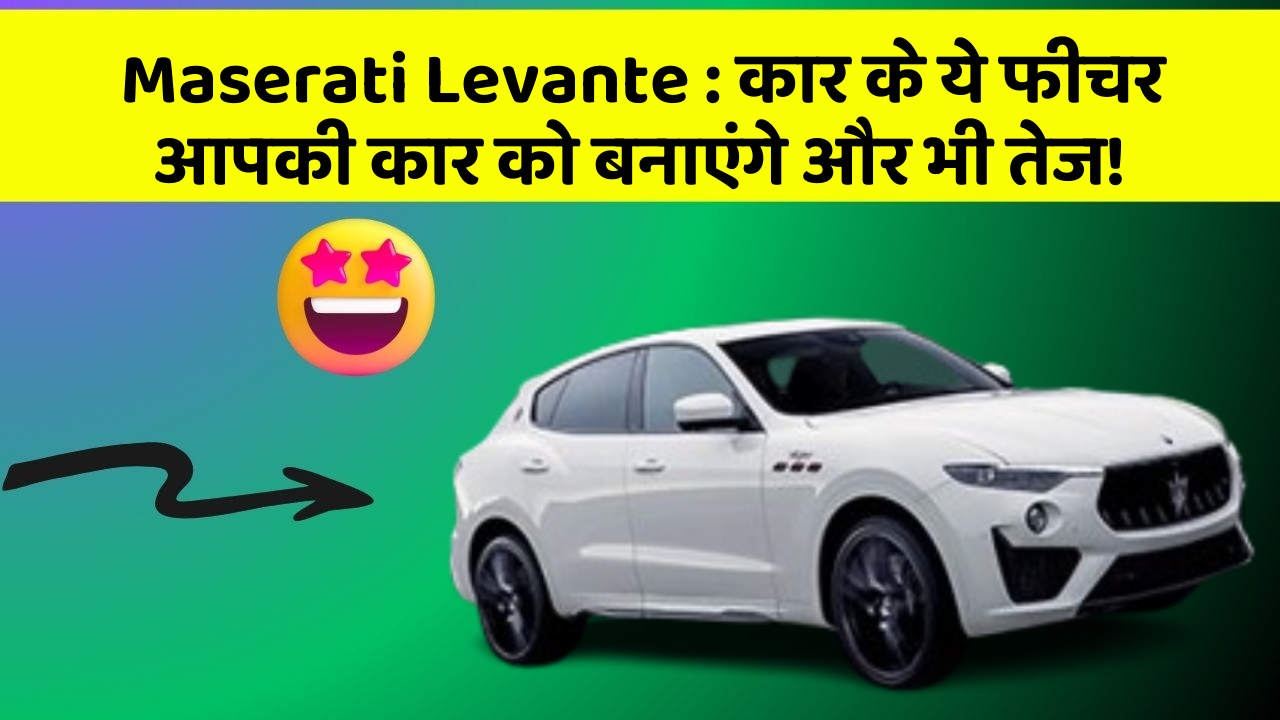 Maserati Levante:कार के ये फीचर आपकी कार को बनाएंगे और भी तेज!