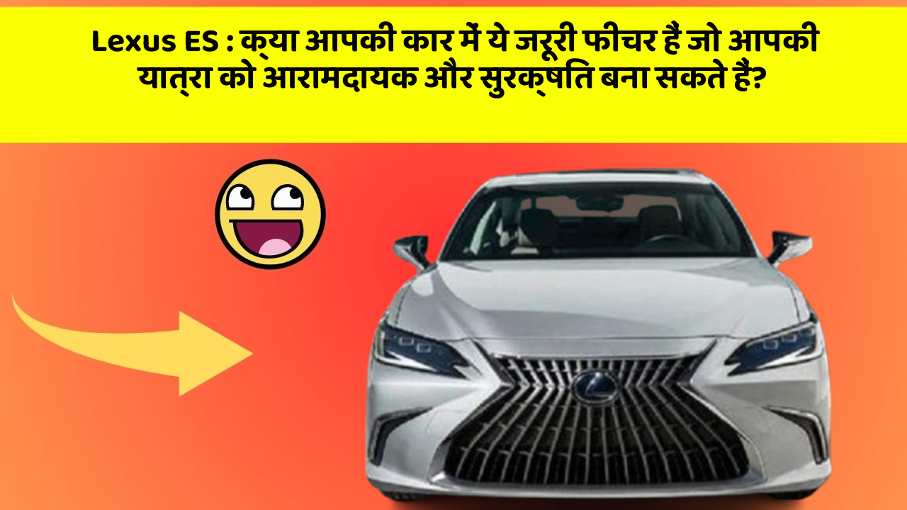 Lexus ES: क्या आपकी कार में ये जरूरी फीचर हैं जो आपकी यात्रा को आरामदायक और सुरक्षित बना सकते हैं?