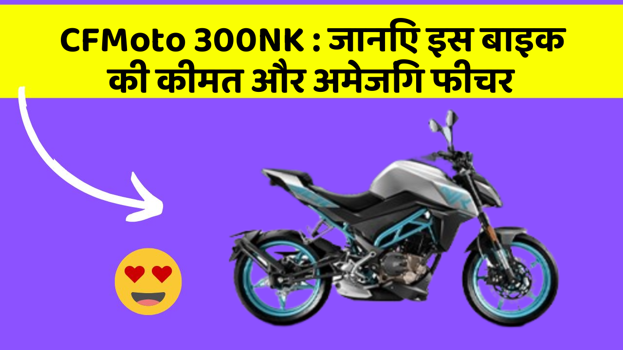 CFMoto 300NK : जानिए इस बाइक की कीमत और अमेजिंग फीचर