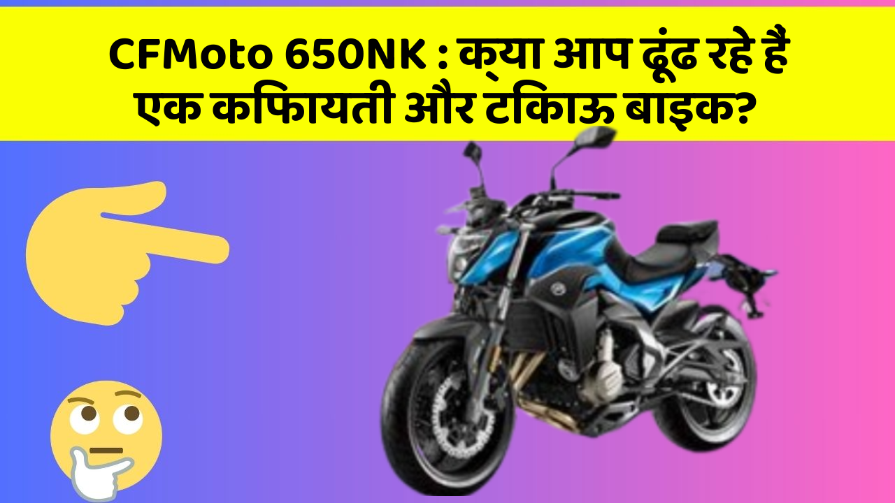 CFMoto 650NK : क्या आप ढूंढ रहे हैं एक किफायती और टिकाऊ बाइक?