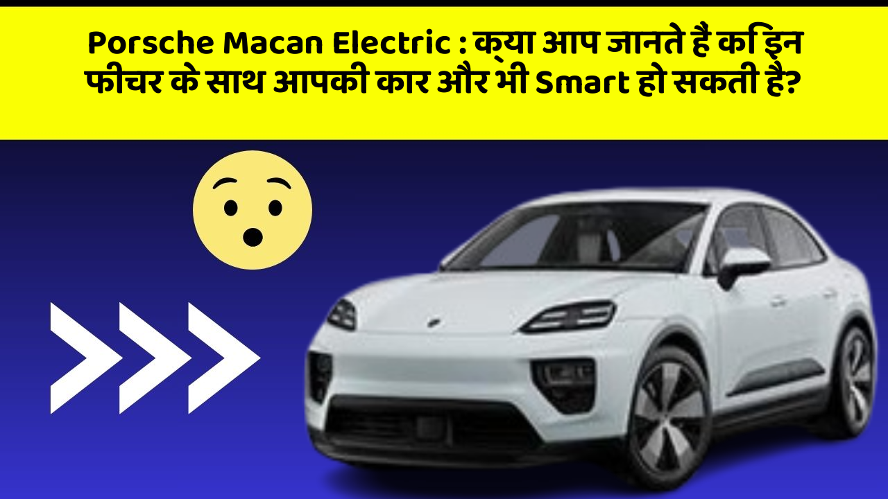 Porsche Macan Electric:क्या आप जानते हैं कि इन फीचर के साथ आपकी कार और भी Smart हो सकती है?
