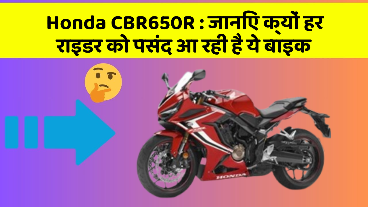 Honda CBR650R : जानिए क्यों हर राइडर को पसंद आ रही है ये बाइक