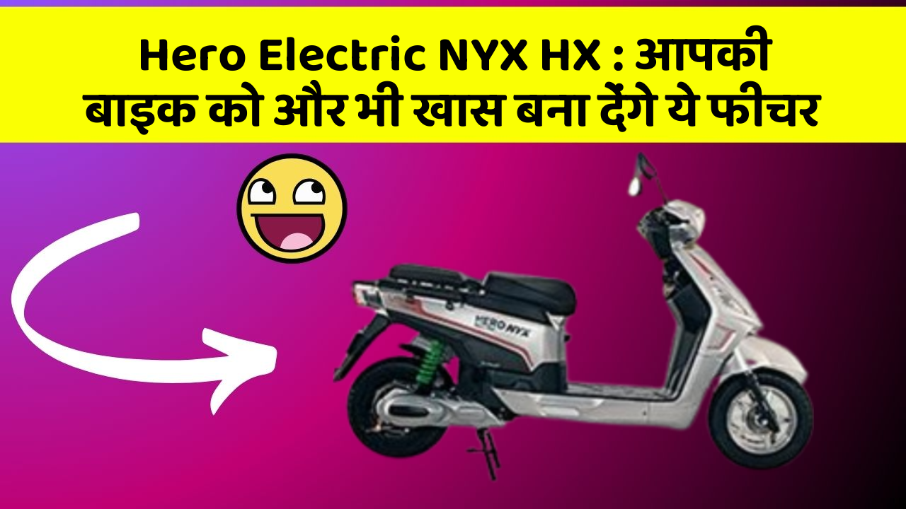Hero Electric NYX HX : आपकी बाइक को और भी खास बना देंगे ये फीचर