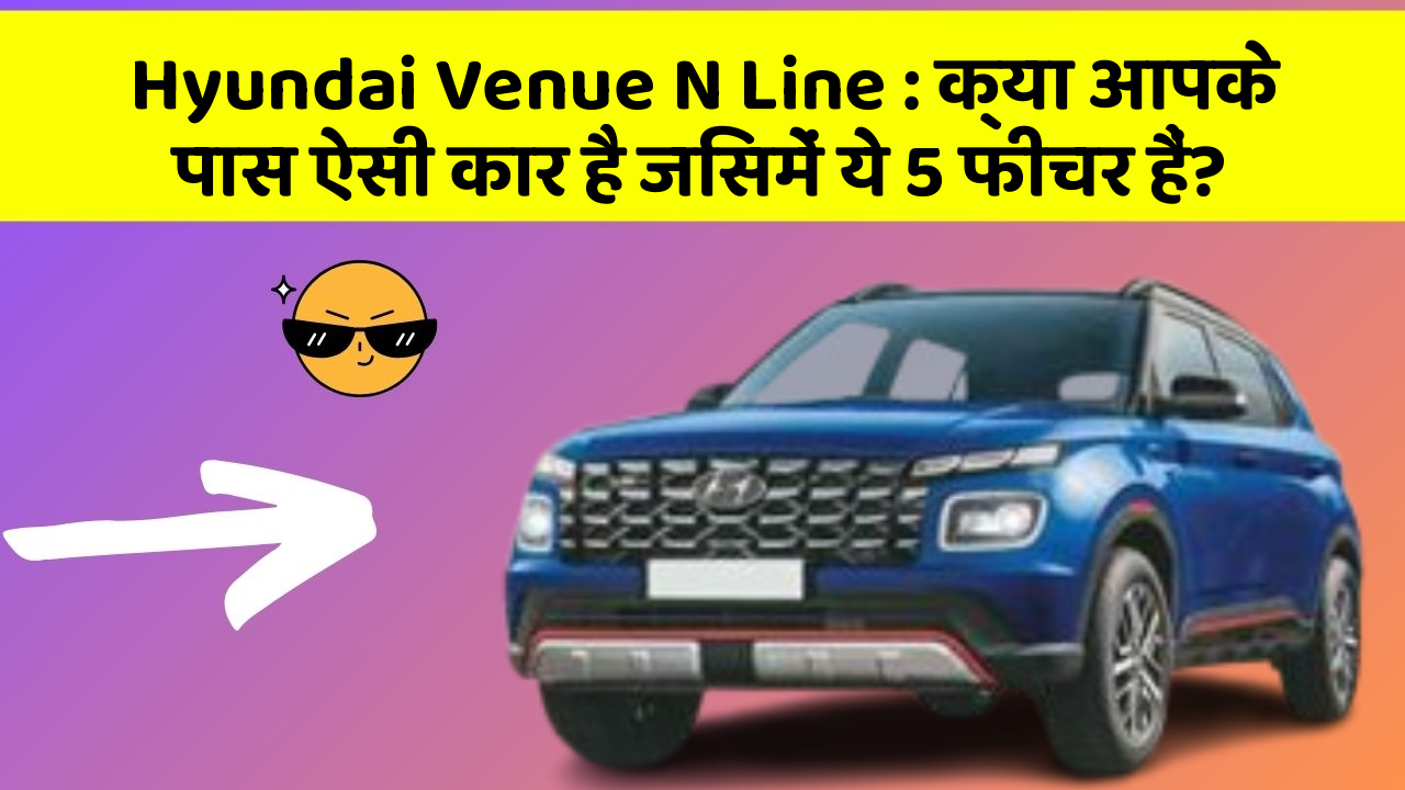 Hyundai Venue N Line: क्या आपके पास ऐसी कार है जिसमें ये 5 फीचर हैं?