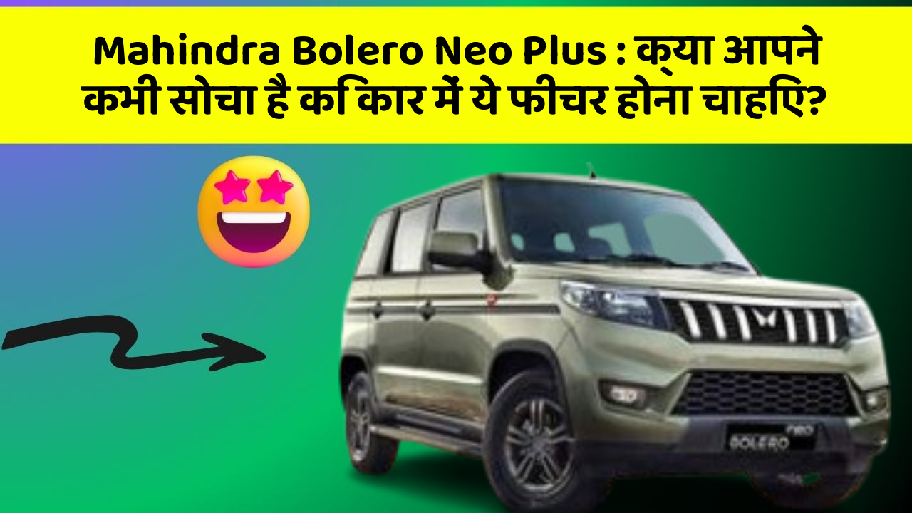 Mahindra Bolero Neo Plus: क्या आपने कभी सोचा है कि कार में ये फीचर होना चाहिए?