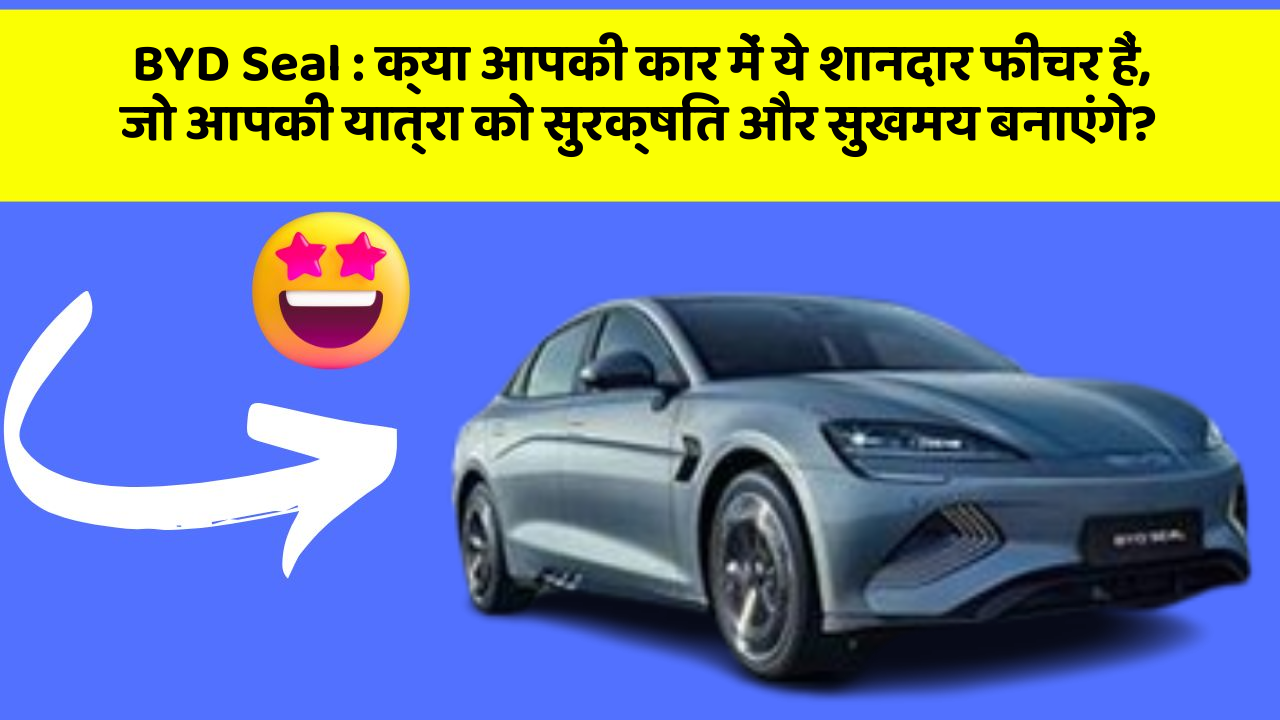 BYD Seal: क्या आपकी कार में ये शानदार फीचर हैं, जो आपकी यात्रा को सुरक्षित और सुखमय बनाएंगे?