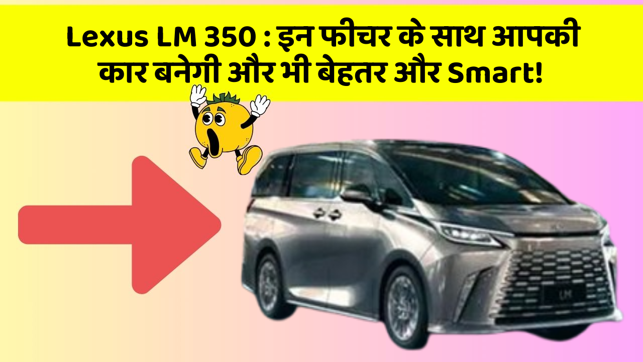 Lexus LM 350 : इन फीचर के साथ आपकी कार बनेगी और भी बेहतर और Smart!