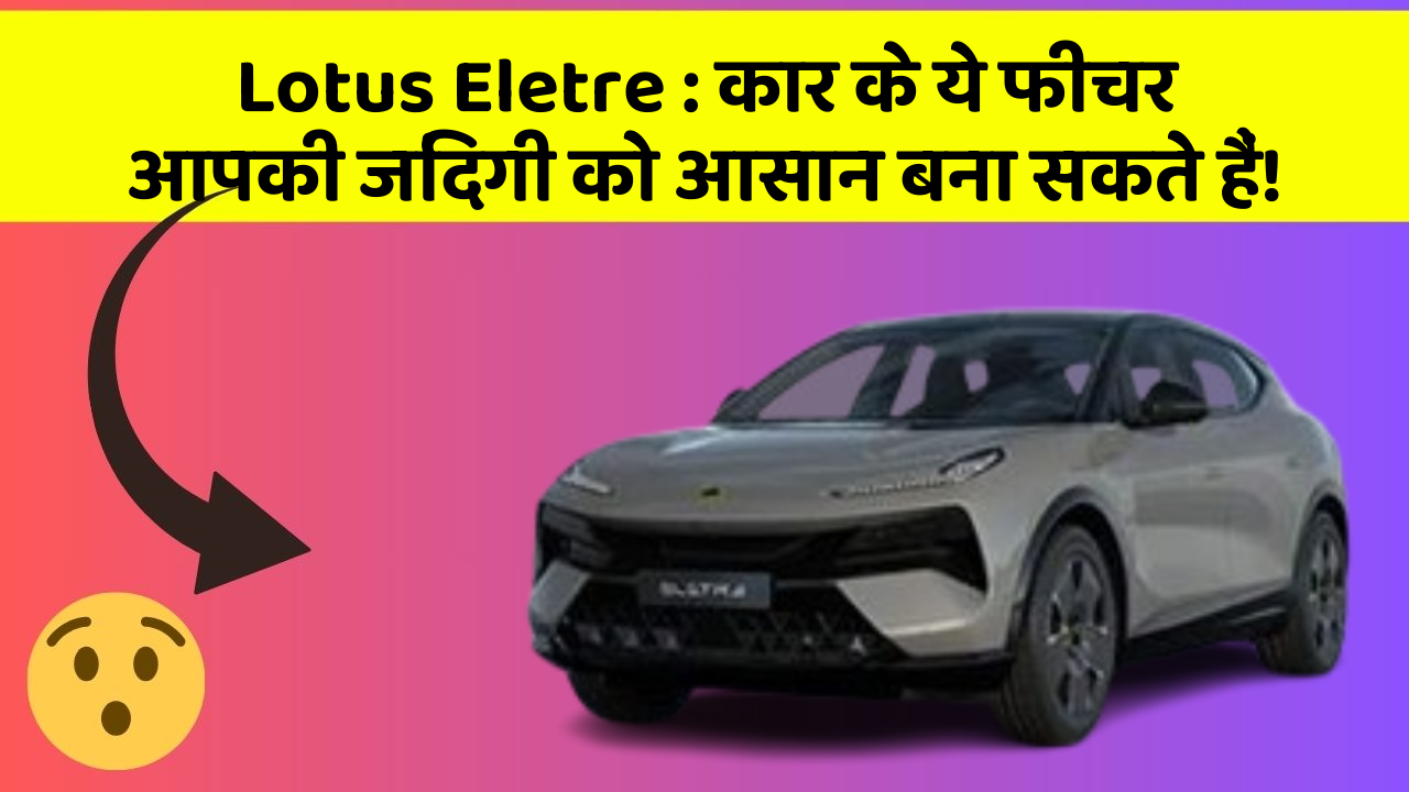 Lotus Eletre: कार के ये फीचर आपकी जिंदगी को आसान बना सकते हैं!