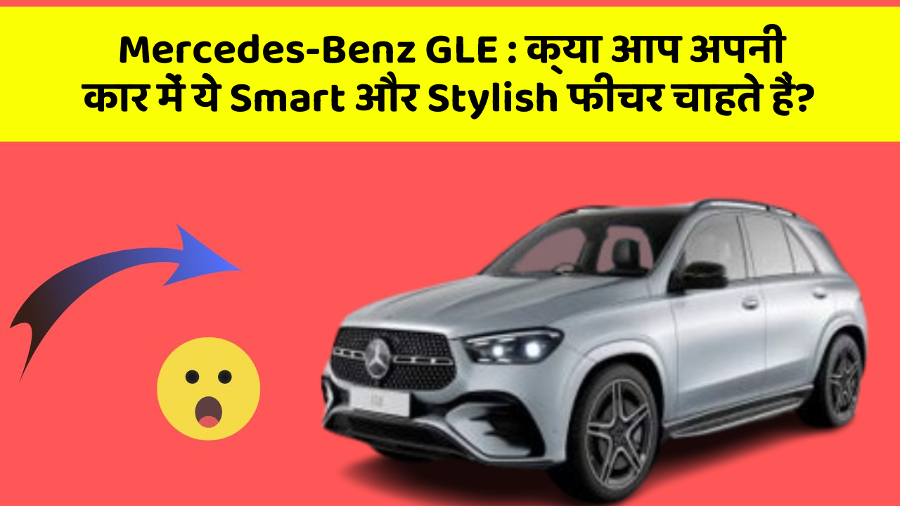 Mercedes-Benz GLE : क्या आप अपनी कार में ये Smart और Stylish फीचर चाहते हैं?