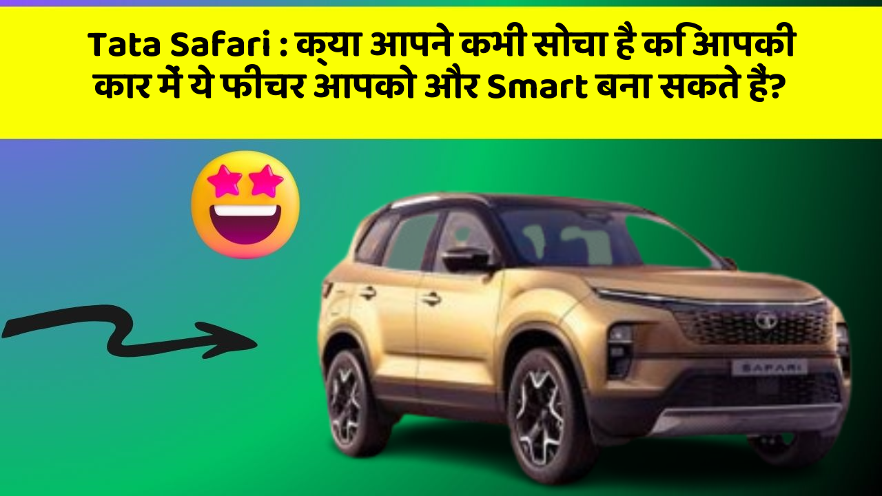 Tata Safari: क्या आपने कभी सोचा है कि आपकी कार में ये फीचर आपको और Smart बना सकते हैं?