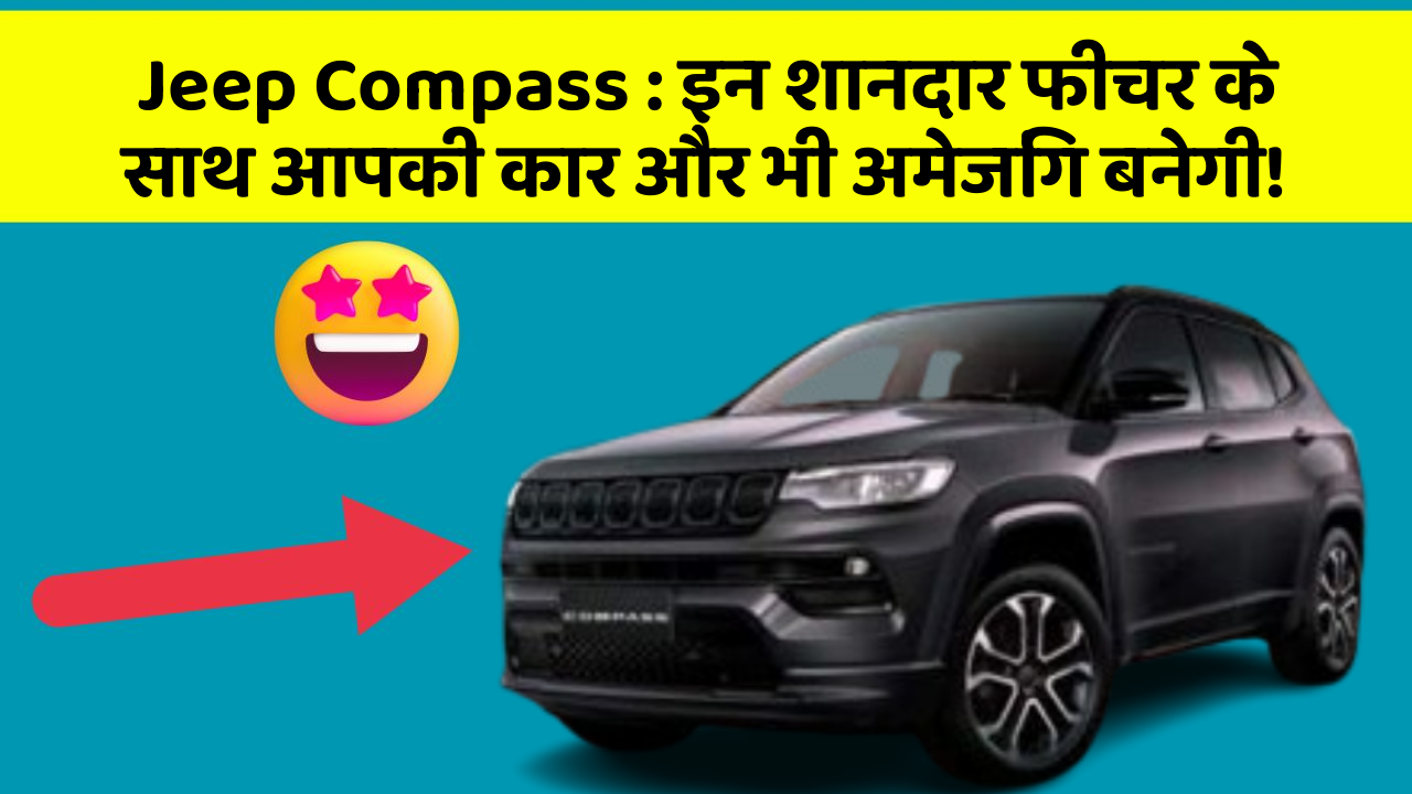 Jeep Compass: इन शानदार फीचर के साथ आपकी कार और भी अमेजिंग बनेगी!