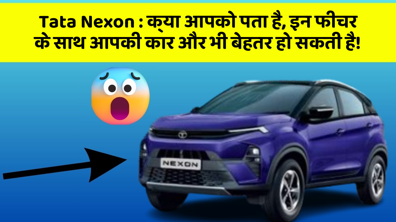 Tata Nexon: क्या आपको पता है, इन फीचर के साथ आपकी कार और भी बेहतर हो सकती है!