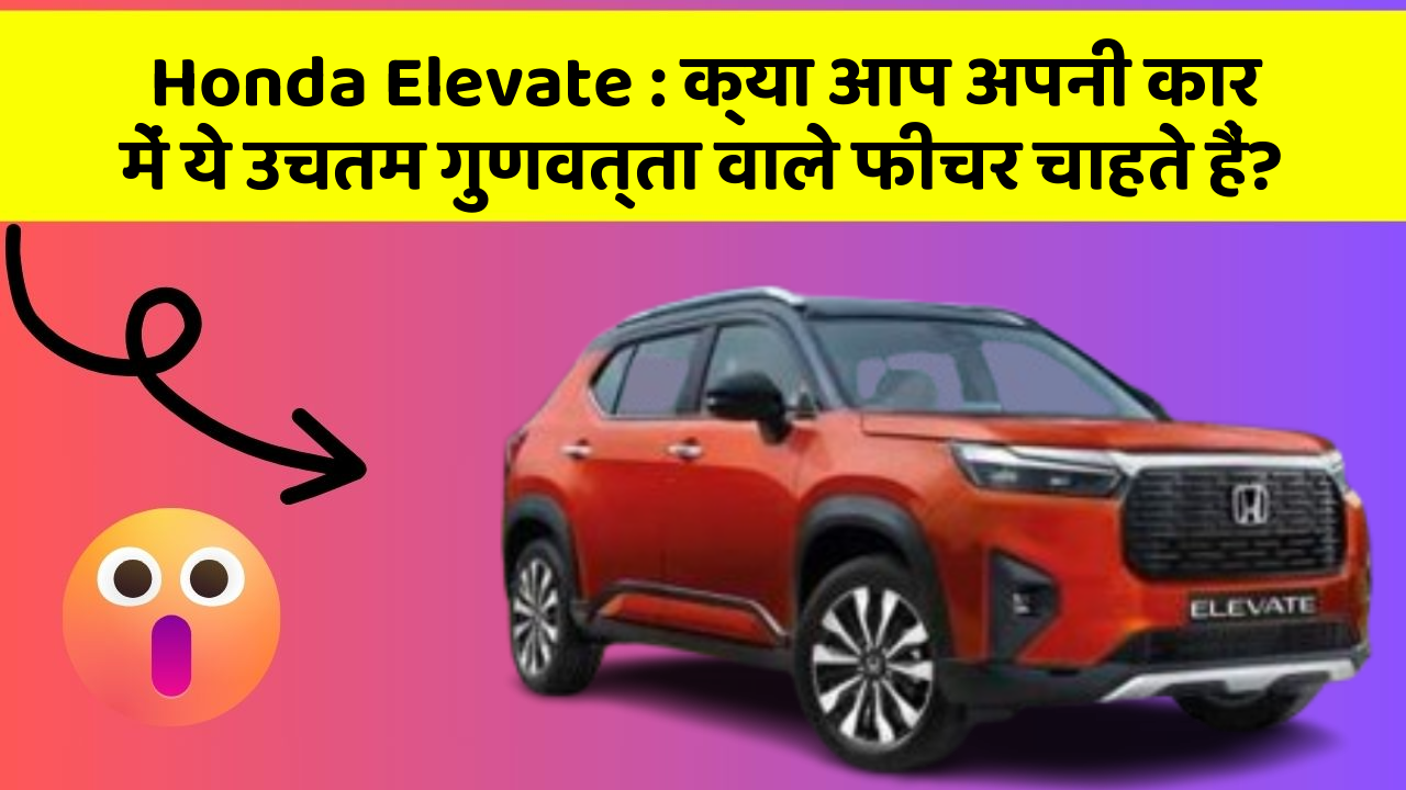 Honda Elevate: क्या आप अपनी कार में ये उचतम गुणवत्ता वाले फीचर चाहते हैं?