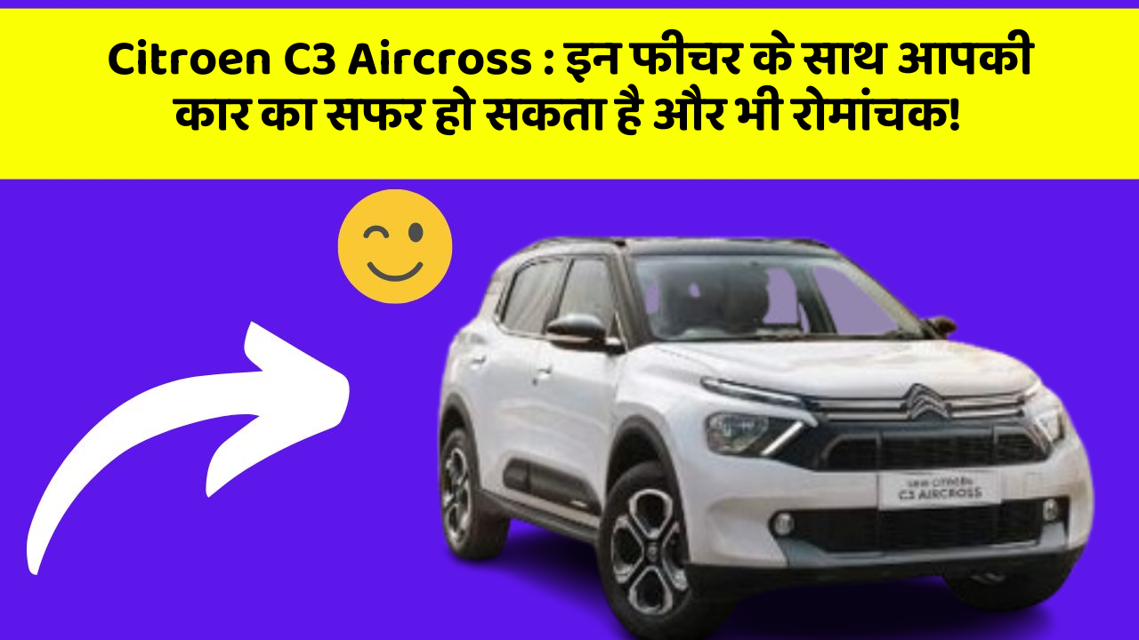 Citroen C3 Aircross: इन फीचर के साथ आपकी कार का सफर हो सकता है और भी रोमांचक!