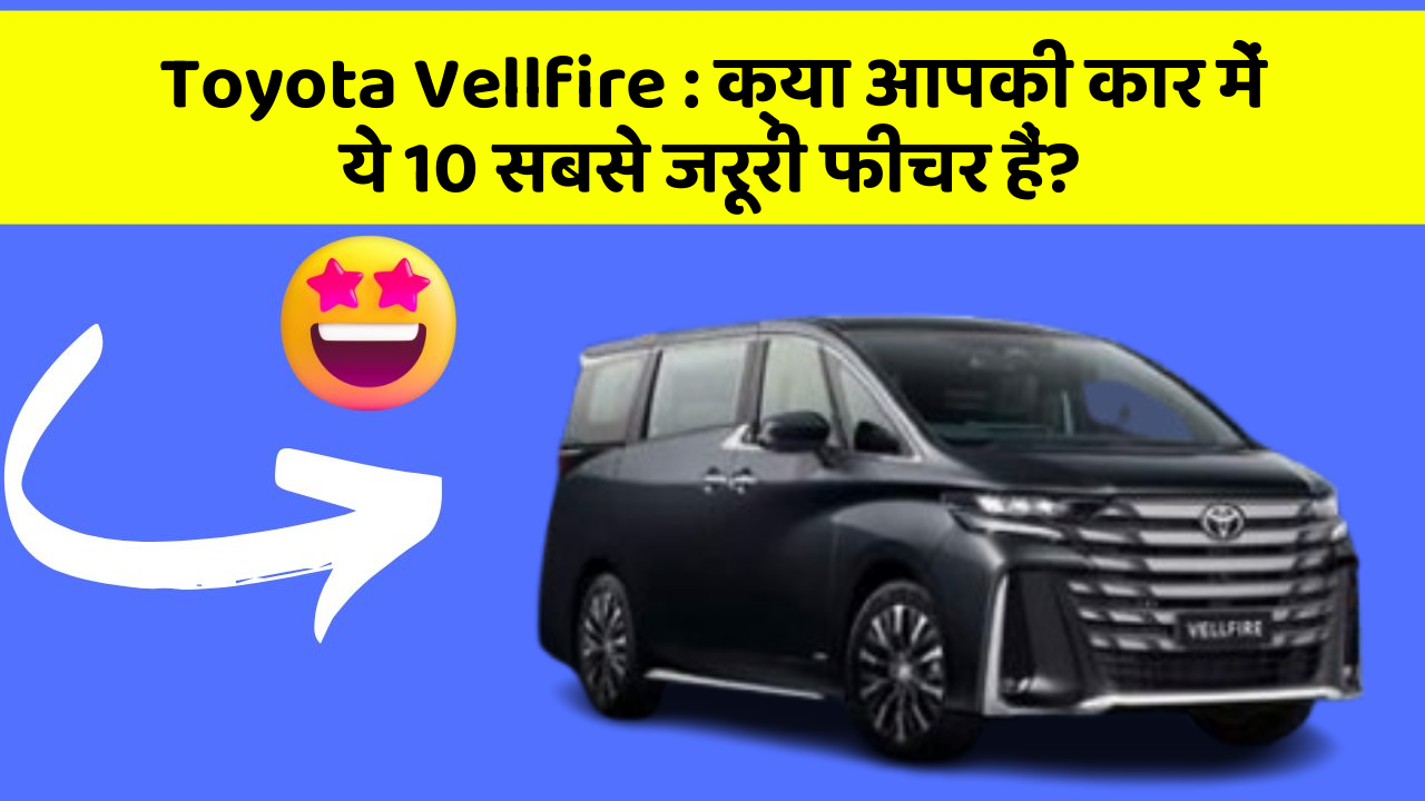 Toyota Vellfire : क्या आपकी कार में ये 10 सबसे जरूरी फीचर हैं?