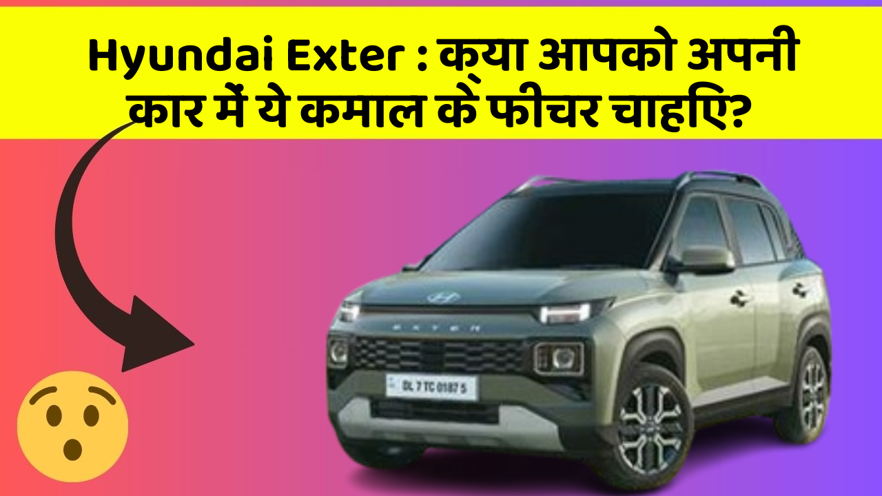 Hyundai Exter: क्या आपको अपनी कार में ये कमाल के फीचर चाहिए?