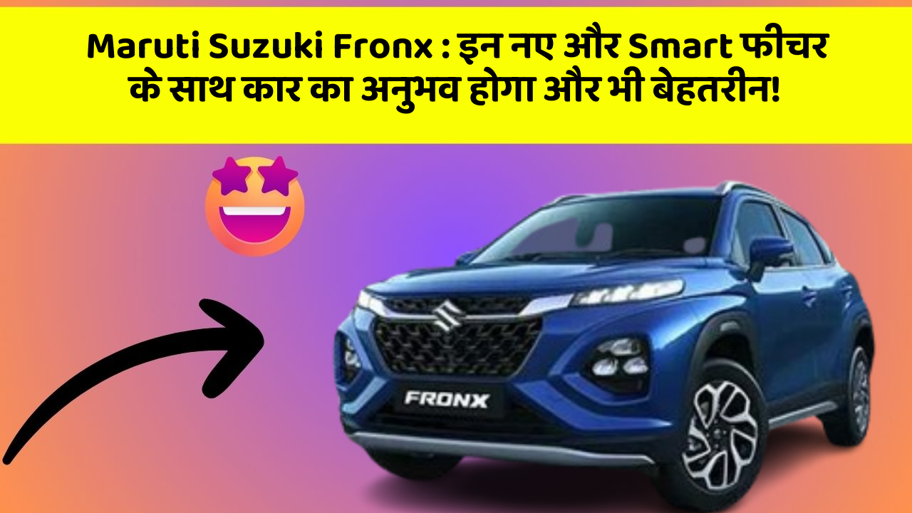 Maruti Suzuki Fronx : इन नए और Smart फीचर के साथ कार का अनुभव होगा और भी बेहतरीन!